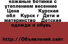 кожаные ботинки с утеплением весенние › Цена ­ 1 000 - Курская обл., Курск г. Дети и материнство » Детская одежда и обувь   